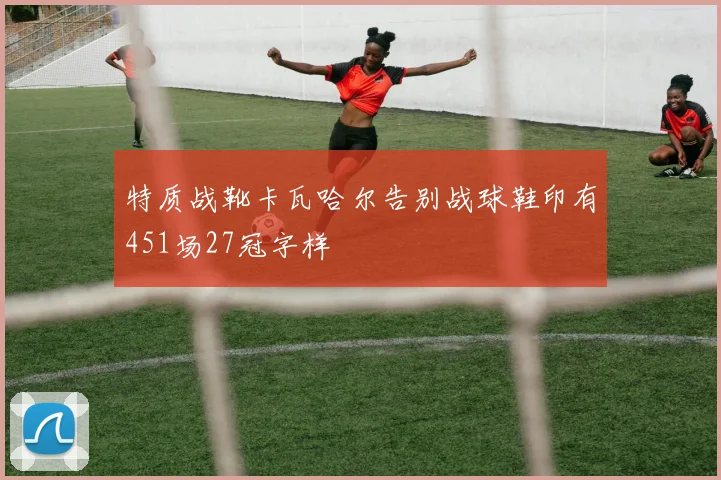 特质战靴卡瓦哈尔告别战球鞋印有451场27冠字样