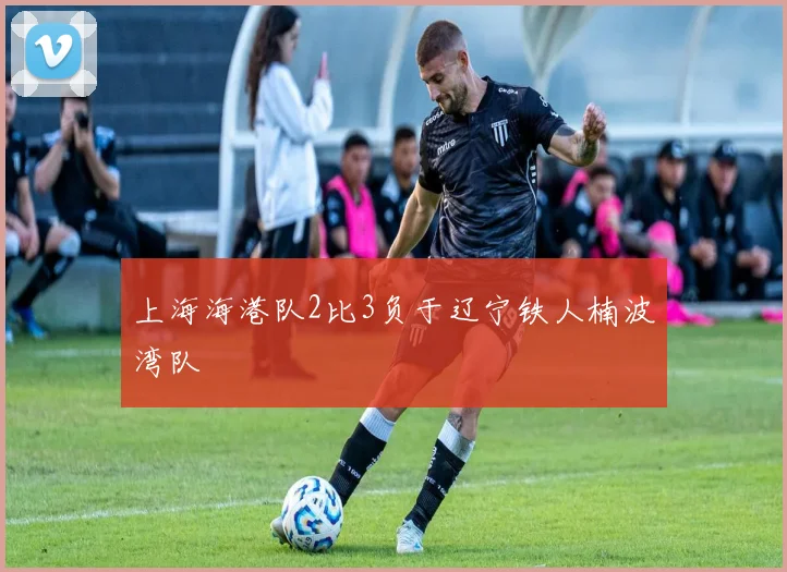 上海海港队2比3负于辽宁铁人楠波湾队