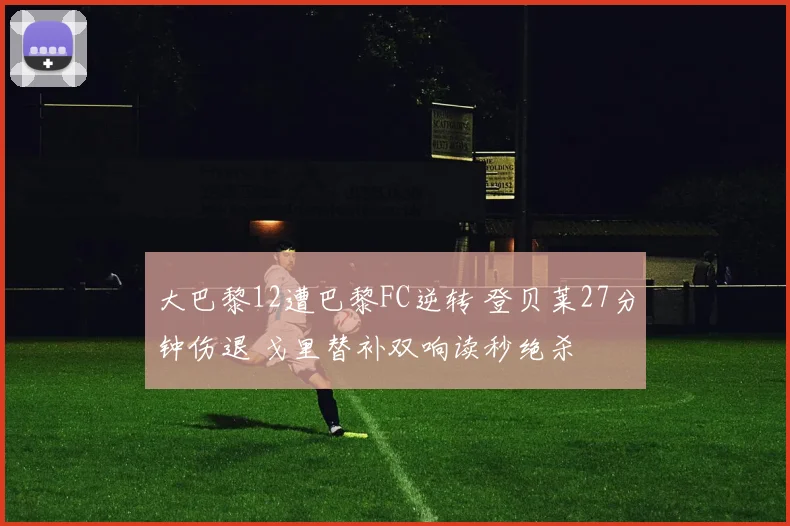 大巴黎12遭巴黎FC逆转 登贝莱27分钟伤退 戈里替补双响读秒绝杀