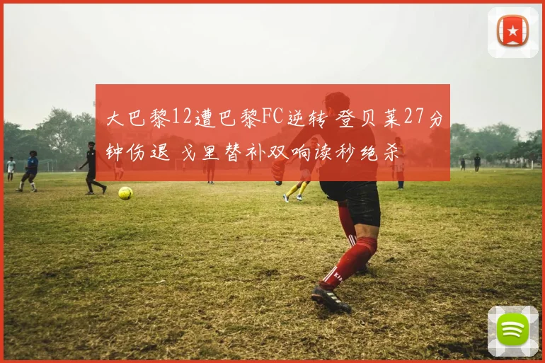 大巴黎12遭巴黎FC逆转 登贝莱27分钟伤退 戈里替补双响读秒绝杀